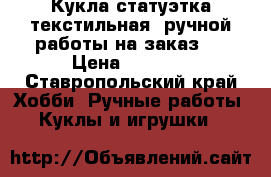 Кукла-статуэтка текстильная, ручной работы на заказ.  › Цена ­ 2 000 - Ставропольский край Хобби. Ручные работы » Куклы и игрушки   